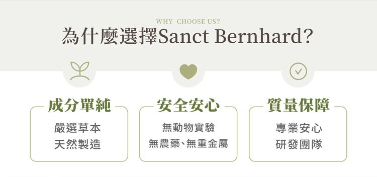 為什麼選擇Sanct Bernhard?成分單純，嚴選草本，天然製造，安全安心，無動物實驗，無農藥、無重金屬，質量保障，專業安心，研發團隊。