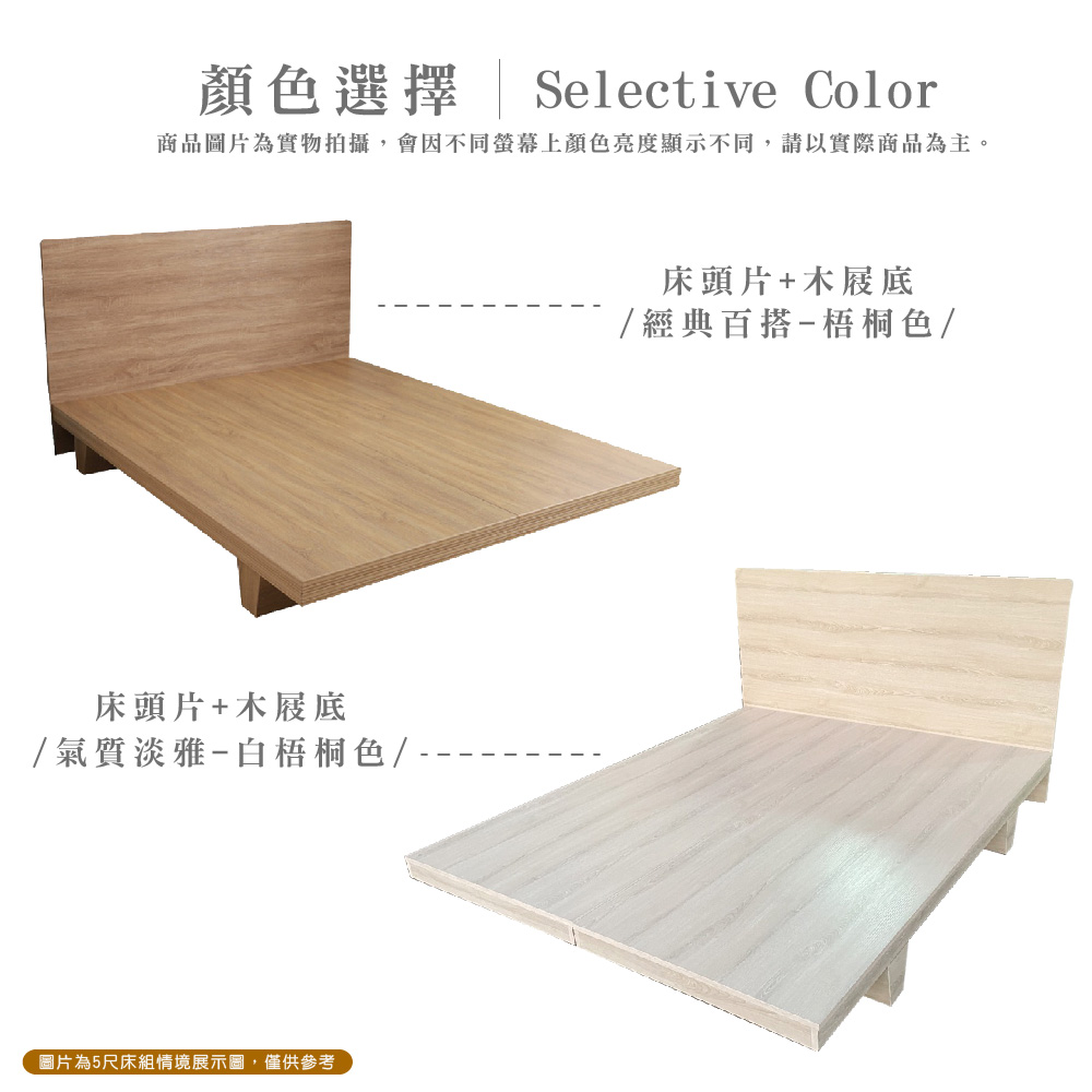顏色選擇Selective Color商品圖片為實物拍攝,會因不同上顏色亮度顯示不同,請以實際商品為主。床頭片+木屐底/氣質淡雅-白梧桐色/圖片為5尺床組情境展示圖,僅供參考床頭片+木屐底/經典百搭-梧桐色/