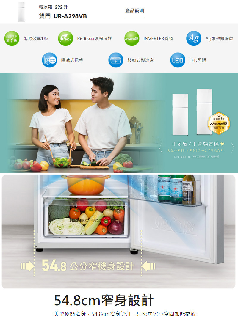 電冰箱 292升雙門 UB產品說明源率 能源效率1第1 級R600a R600a新環保冷媒INVERTERINVERTER變頻 Ag強效銀除菌隱藏式把手移動式製冰盒LED FRESHBX O新能效INVERTER節能省電家庭小資族首選♥型只小擺放 A298V/-54.8公分機身設計54.8cm窄身設計美型極簡窄身,54.8cm窄身設計,只需居家小空間即能擺放
