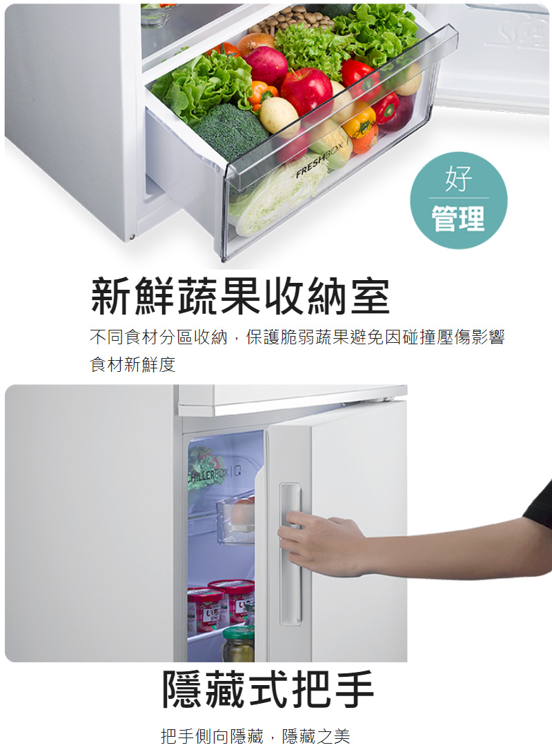 管理新鮮蔬果收納室不同食材分區收納,保護脆弱蔬果避免因碰撞壓傷影響食材新鮮度 隱藏式把手把手側向隱藏,隱藏之美