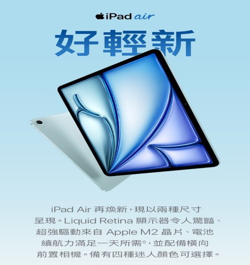 iPad air好輕新iPad Air 再新,現以兩種尺寸呈現。Liquid Retina 顯示器令人驚豔、超強驅動來自 Apple M2 晶片、電池續航力滿足一天所需,並配備橫向前置相機。備有四種迷人顏色可選擇。