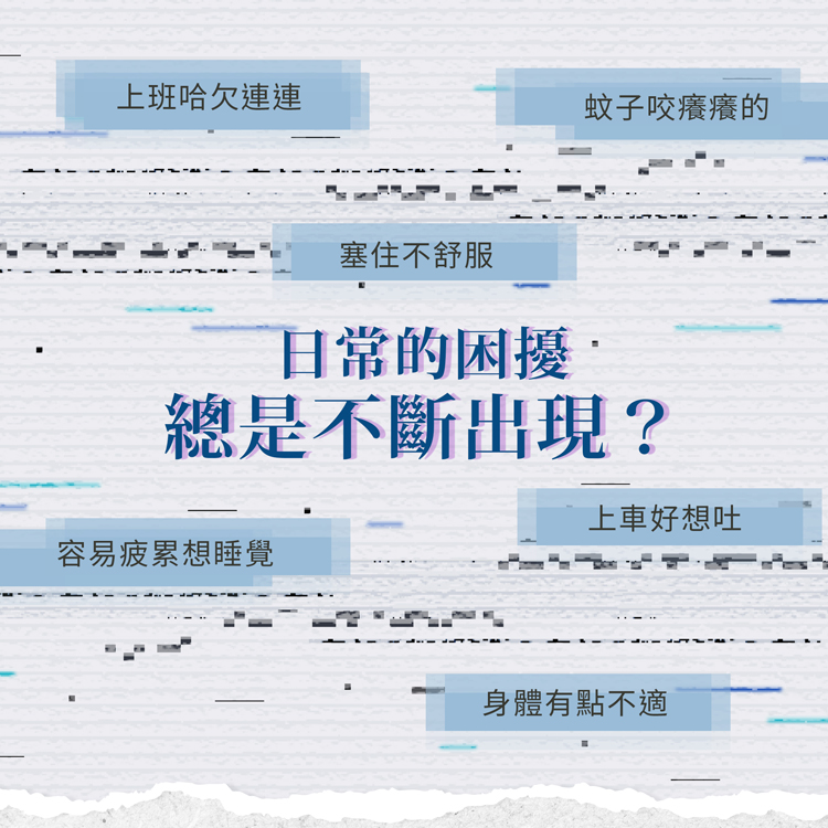 上班哈欠連連，塞住不舒服，日常的困擾.蚊子咬癢癢的，總是不斷出現?上車好想吐，容易疲累想睡覺，身體有點不適。