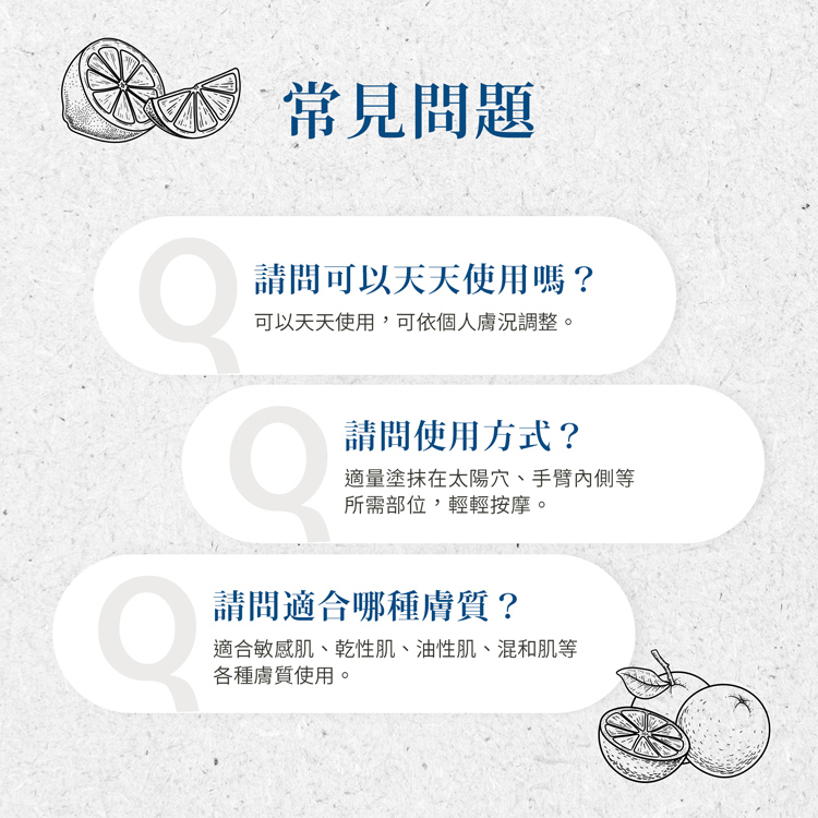 常見問題，請問可以天天使用嗎?可以天天使用,可依個人膚況調整。請問使用方式?適量塗抹在太陽穴、手臂內側等，所需部位,輕輕按摩。請問適合哪種膚質?適合敏感肌、乾性肌、油性肌、混和肌等，各種膚質使用。