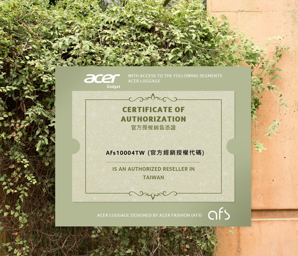 acerGadgetWITH ACCESS TO THE FOLLOWING SEGMENTSACER LUGGAGECERTIFICATE OFAUTHORIZATION官方授權銷售憑證Afs10004TW IS AN AUTHORIZED RESELLER INTAIWANACER LUGGAGE DESIGNED BY ACER FASHION (AFS)afs